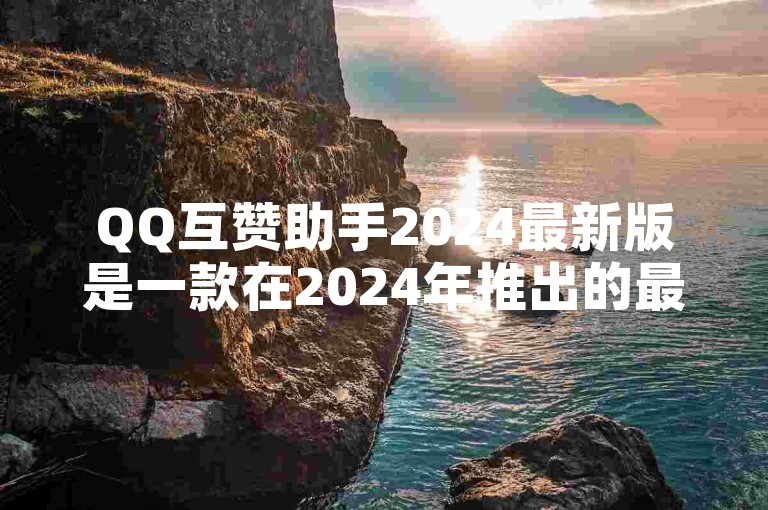 QQ互赞助手2024最新版是一款在2024年推出的最新QQ互赞工具。