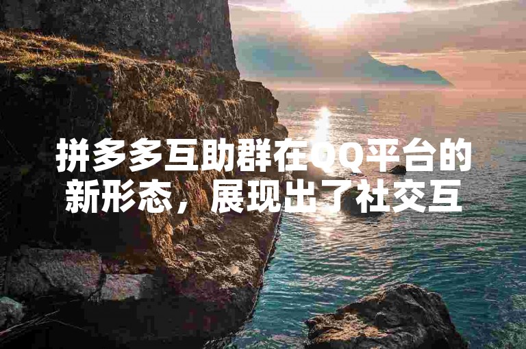 拼多多互助群在QQ平台的新形态，展现出了社交互助的无限潜力。