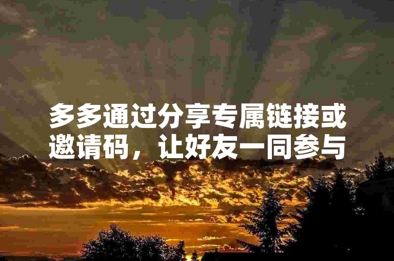 多多通过分享专属链接或邀请码，让好友一同参与拼单活动，享受更多优惠拼多多助力软件。
