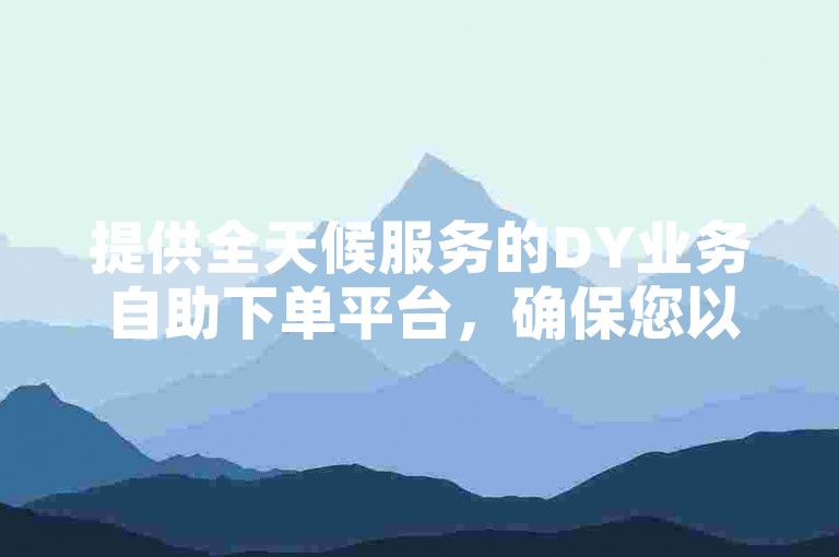 提供全天候服务的DY业务自助下单平台，确保您以市场最低价格享受在线业务办理的便捷。