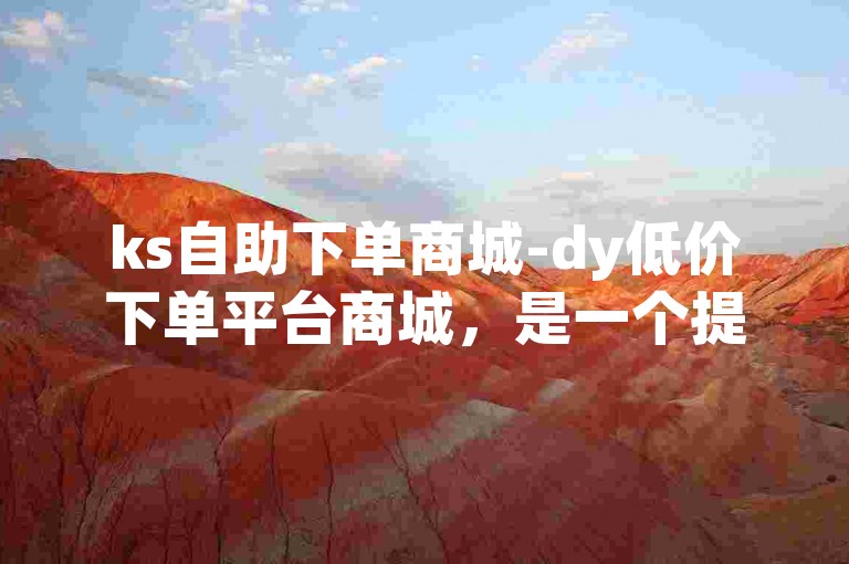 ks自助下单商城-dy低价下单平台商城，是一个提供便捷购物体验的在线平台。