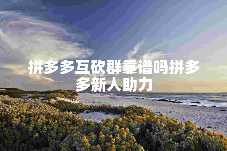 拼多多互砍群靠谱吗拼多多新人助力