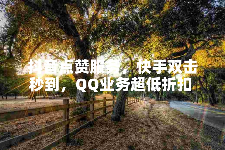 抖音点赞服务，快手双击秒到，QQ业务超低折扣 - 极速体验平台等你来战！
