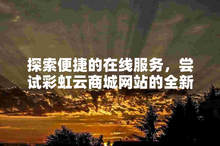 探索便捷的在线服务，尝试彩虹云商城网站的全新视频号24小时自助免费下单体验。
