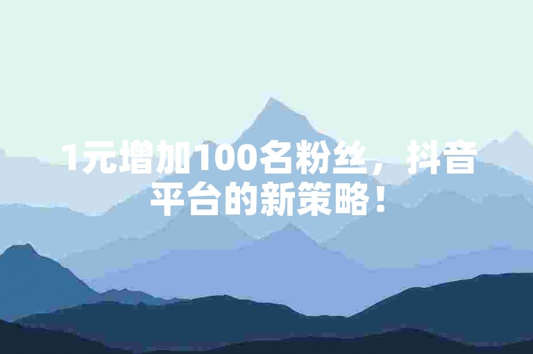 1元增加100名粉丝，抖音平台的新策略！