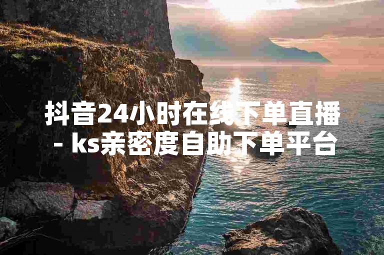 抖音24小时在线下单直播 - ks亲密度自助下单平台网站，提供便捷的服务体验。