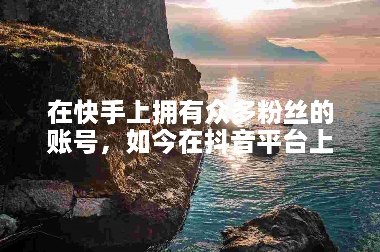 在快手上拥有众多粉丝的账号，如今在抖音平台上的视频播放量已达到1000次，可享受免费下单的优惠。