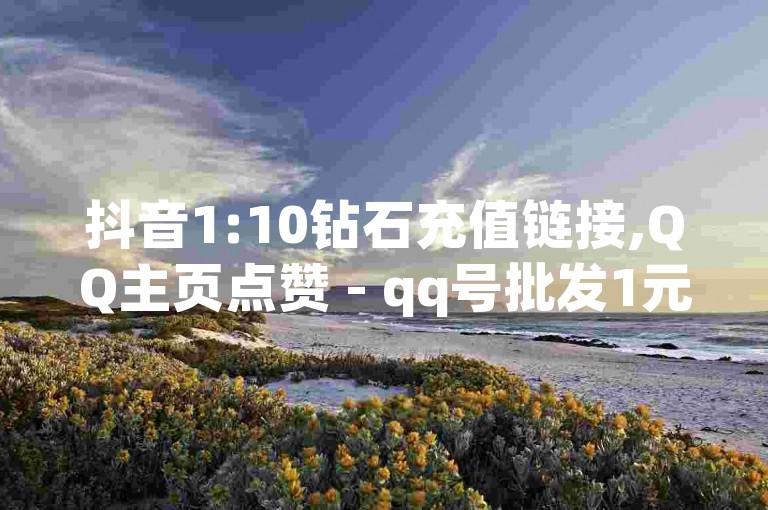 抖音1:10钻石充值链接,QQ主页点赞 - qq号批发1元一个可改密 - 抖币6折都是在哪整的。