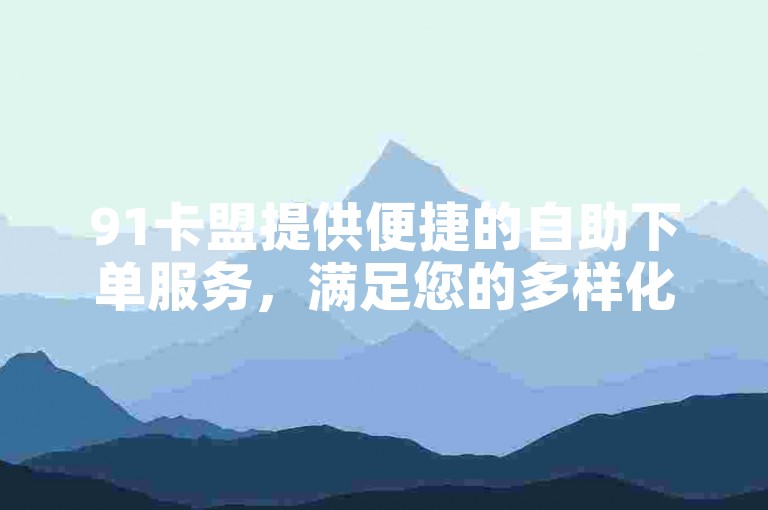91卡盟提供便捷的自助下单服务，满足您的多样化需求。