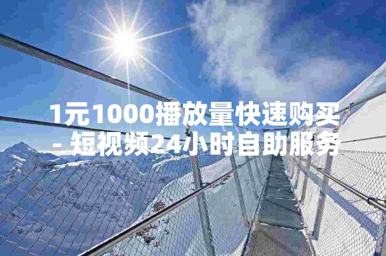 1元1000播放量快速购买 - 短视频24小时自助服务系统