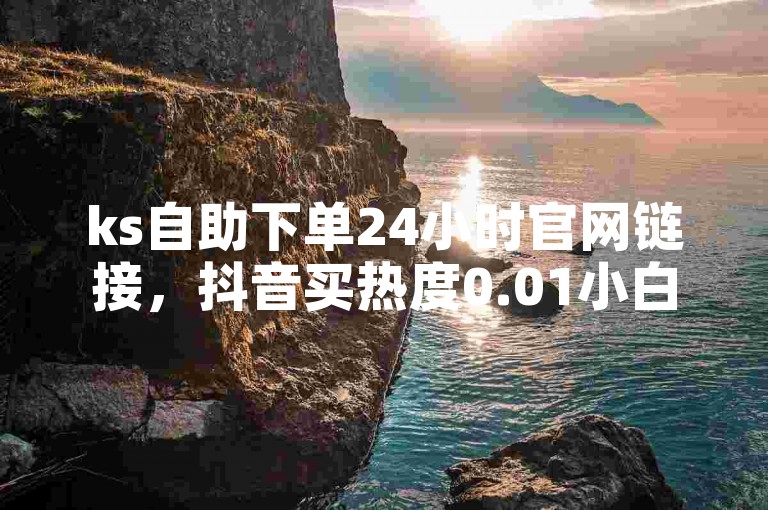 ks自助下单24小时官网链接，抖音买热度0.01小白龙马山肥大地房最新优惠活动 - ks业务免费下单平台 - 快手点赞有什么用震撼来袭！