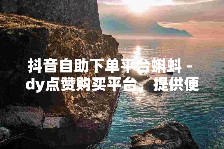 抖音自助下单平台蝌蚪 - dy点赞购买平台，提供便捷的服务。
