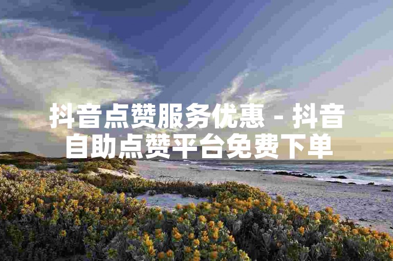 抖音点赞服务优惠 - 抖音自助点赞平台免费下单