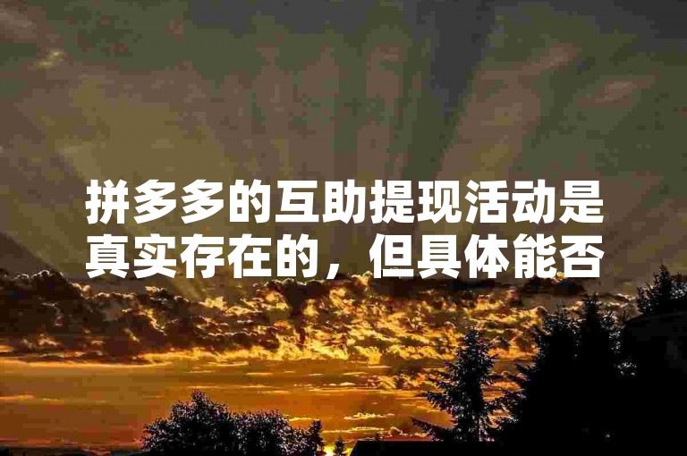 拼多多的互助提现活动是真实存在的，但具体能否成功提现还需满足一定条件。
