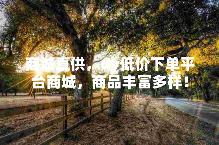 商城直供，dy低价下单平台商城，商品丰富多样！