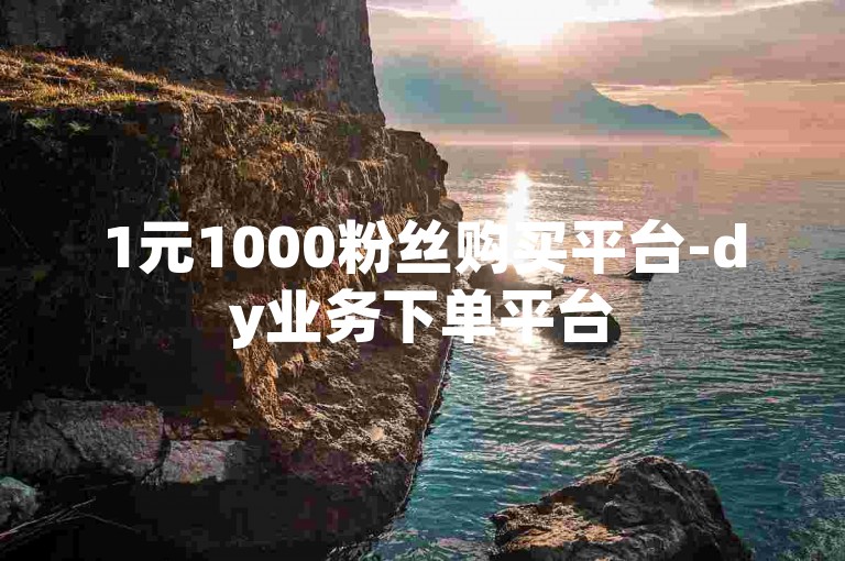 1元1000粉丝购买平台-dy业务下单平台