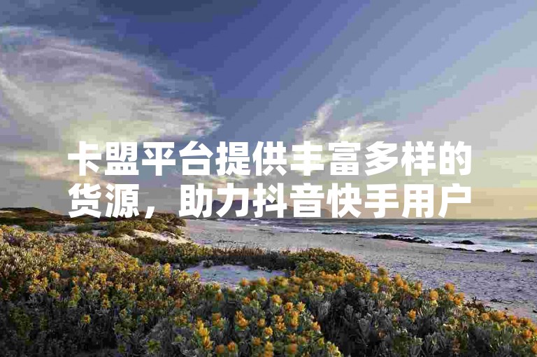 卡盟平台提供丰富多样的货源，助力抖音快手用户轻松获得免费点赞。