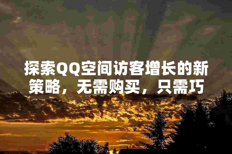探索QQ空间访客增长的新策略，无需购买，只需巧妙运用社交媒体互动技巧。
