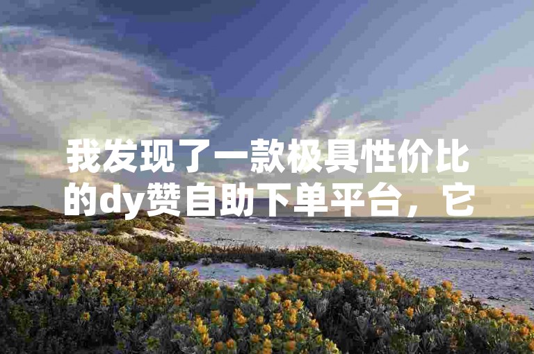 我发现了一款极具性价比的dy赞自助下单平台，它提供了qq说说秒赞服务，让你轻松获得大量点赞。