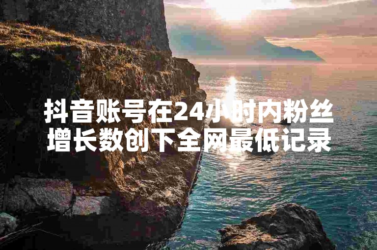抖音账号在24小时内粉丝增长数创下全网最低记录。