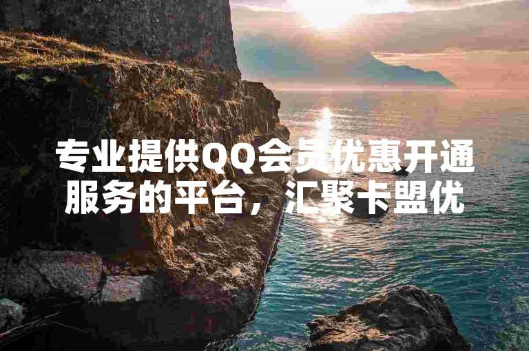 专业提供QQ会员优惠开通服务的平台，汇聚卡盟优质一手货源。