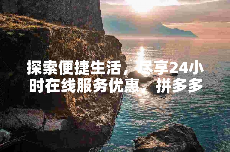 探索便捷生活，尽享24小时在线服务优惠，拼多多助力轻松赢好礼，抖音千粉仅需一元。
