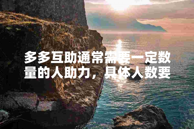 多多互助通常需要一定数量的人助力，具体人数要求可能因活动而异。