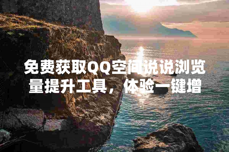 免费获取QQ空间说说浏览量提升工具，体验一键增加点赞数的便捷服务 - 探索pdd互助平台 - 访问518卡盟获取更多资源。