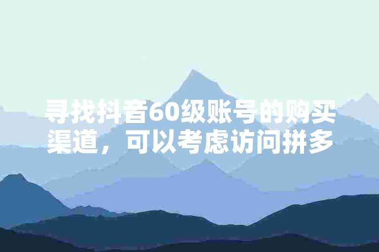 寻找抖音60级账号的购买渠道，可以考虑访问拼多多助力网站或探索24小时自助的抖音推广平台。