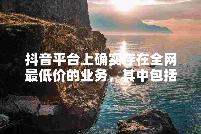 抖音平台上确实存在全网最低价的业务，其中包括仅需一万元的QQ空间访客量服务。