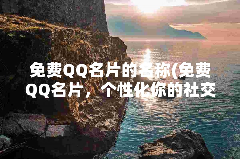 免费QQ名片的名称(免费QQ名片，个性化你的社交身份)