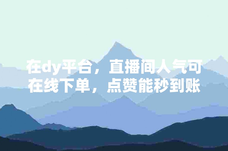 在dy平台，直播间人气可在线下单，点赞能秒到账且价格实惠。