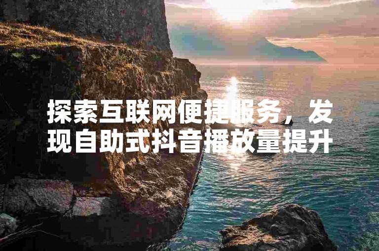 探索互联网便捷服务，发现自助式抖音播放量提升工具。