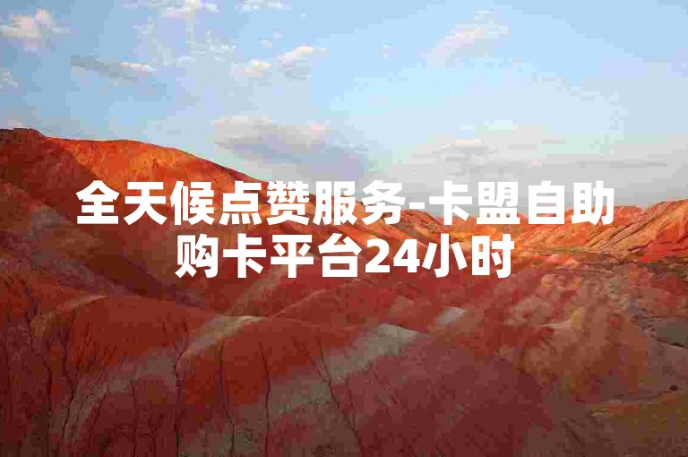 全天候点赞服务-卡盟自助购卡平台24小时