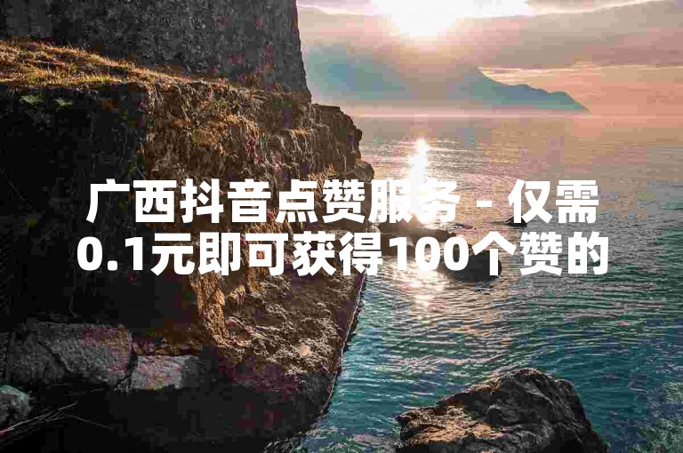 广西抖音点赞服务 - 仅需0.1元即可获得100个赞的自助下单体验。