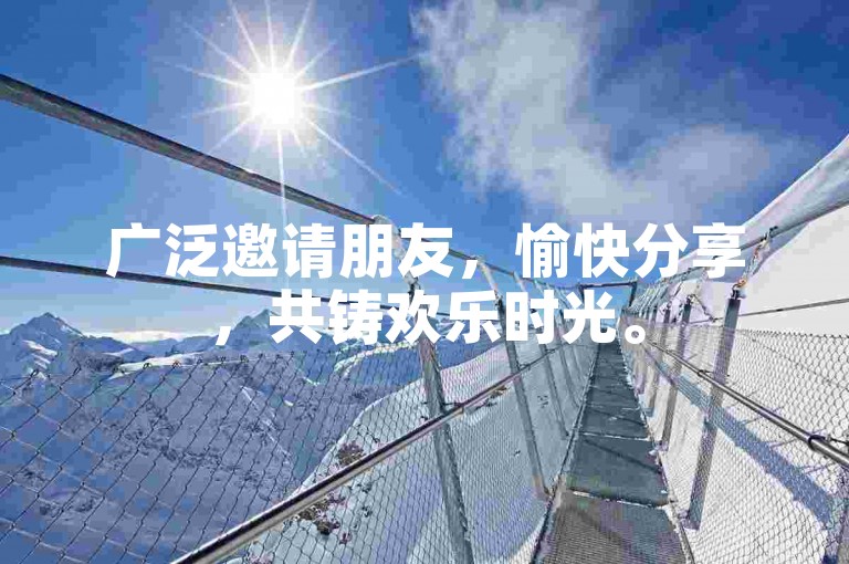 广泛邀请朋友，愉快分享，共铸欢乐时光。