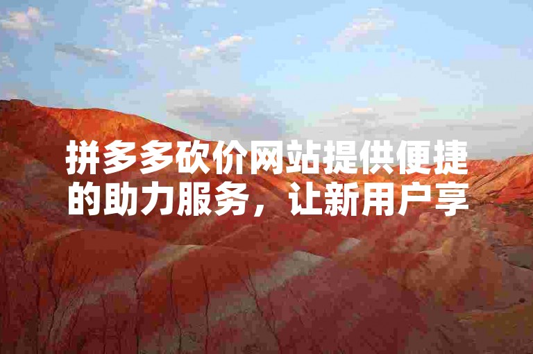 拼多多砍价网站提供便捷的助力服务，让新用户享受免费优惠。