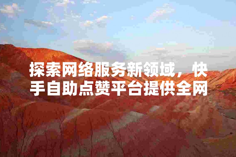 探索网络服务新领域，快手自助点赞平台提供全网最优价格，而利云卡盟官网则是寻找QQ互赞群的理想之选。