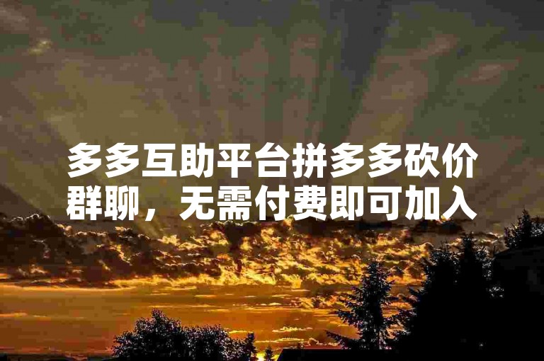 多多互助平台拼多多砍价群聊，无需付费即可加入。