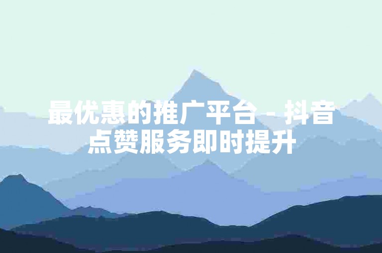 最优惠的推广平台 - 抖音点赞服务即时提升
