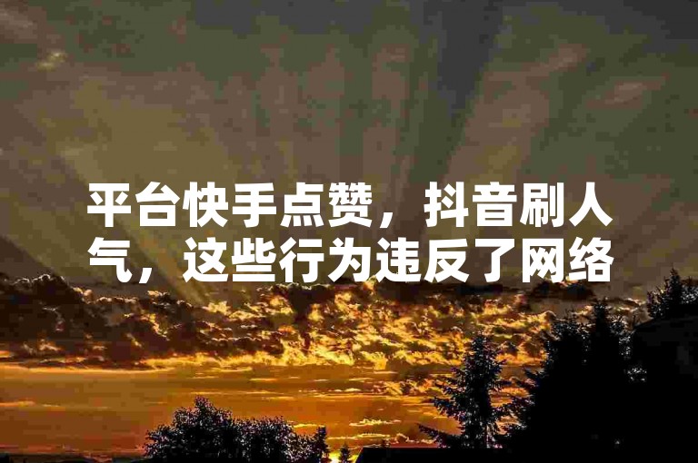 平台快手点赞，抖音刷人气，这些行为违反了网络平台的使用规定。
