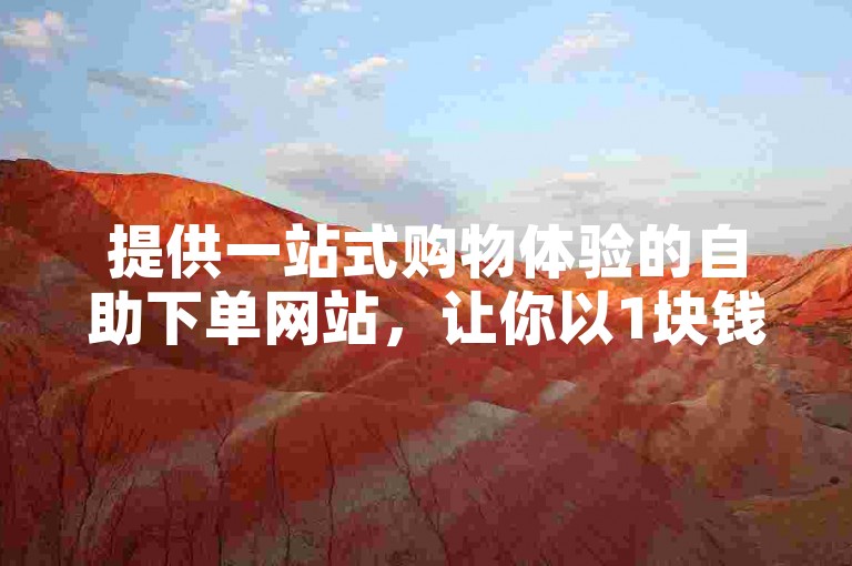 提供一站式购物体验的自助下单网站，让你以1块钱的价格获得100个赞。