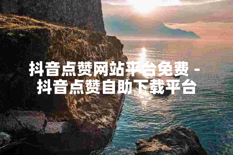 抖音点赞网站平台免费 - 抖音点赞自助下载平台