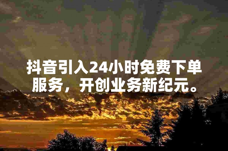 抖音引入24小时免费下单服务，开创业务新纪元。