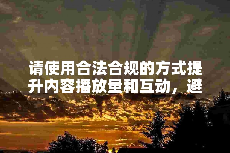 请使用合法合规的方式提升内容播放量和互动，避免使用不正当手段。