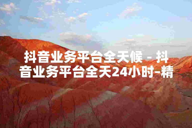 抖音业务平台全天候 - 抖音业务平台全天24小时–精彩不停！！