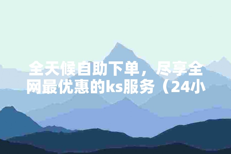 全天候自助下单，尽享全网最优惠的ks服务（24小时自助下单 全网最低价 重新定义ks）。