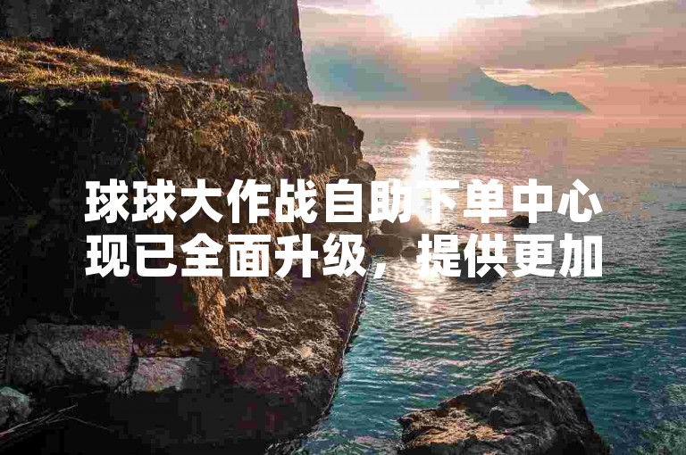球球大作战自助下单中心现已全面升级，提供更加便捷的服务体验。