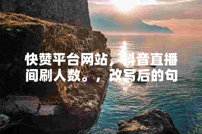 快赞平台网站，抖音直播间刷人数。，改写后的句子，，抖音直播间刷人气，快赞平台助你行。