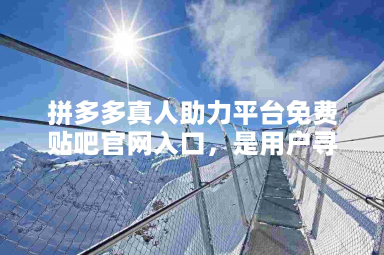 拼多多真人助力平台免费贴吧官网入口，是用户寻求互助点赞、砍价等活动的热门网络平台。
